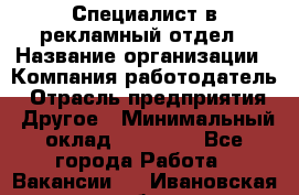 Специалист в рекламный отдел › Название организации ­ Компания-работодатель › Отрасль предприятия ­ Другое › Минимальный оклад ­ 18 900 - Все города Работа » Вакансии   . Ивановская обл.